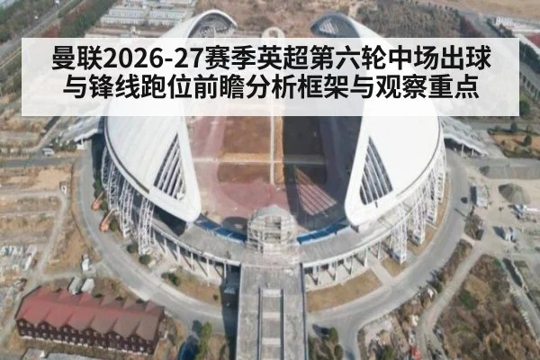 曼联2026-27赛季英超第六轮中场出球与锋线跑位前瞻分析框架与观察重点