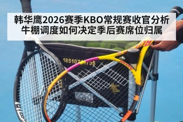 韩华鹰2026赛季KBO常规赛收官分析 牛棚调度如何决定季后赛席位归属