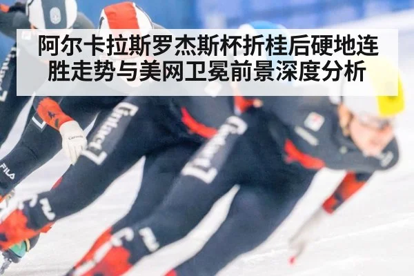 阿尔卡拉斯罗杰斯杯折桂后硬地连胜走势与美网卫冕前景深度分析