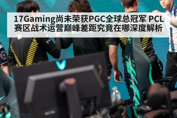 17Gaming尚未荣获PGC全球总冠军 PCL赛区战术运营巅峰差距究竟在哪深度解析