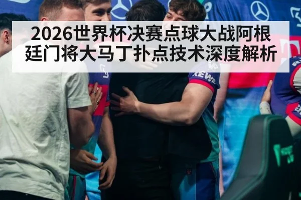 2026世界杯决赛点球大战阿根廷门将大马丁扑点技术深度解析