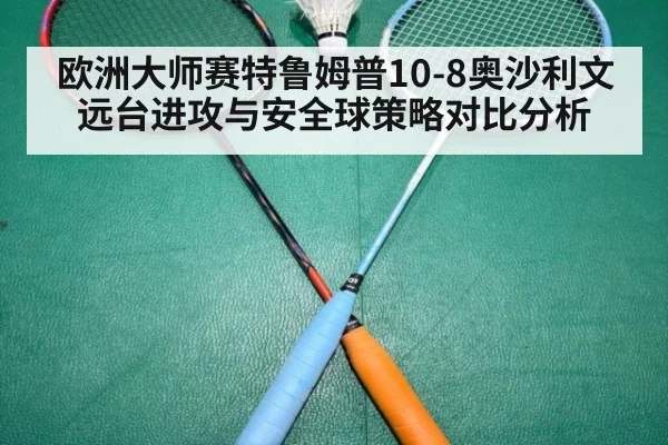 欧洲大师赛特鲁姆普10-8奥沙利文 远台进攻与安全球策略对比分析